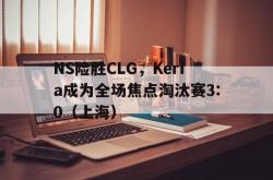 -NS险胜CLG，Keria成为全场焦点淘汰赛3:0（上海）
