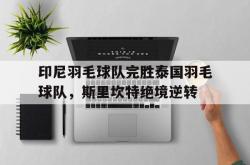 开云APP-印尼羽毛球队完胜泰国羽毛球队，斯里坎特绝境逆转的简单介绍